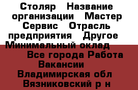 Столяр › Название организации ­ Мастер Сервис › Отрасль предприятия ­ Другое › Минимальный оклад ­ 50 000 - Все города Работа » Вакансии   . Владимирская обл.,Вязниковский р-н